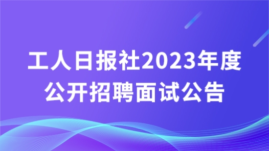 工人日报�?023年度公开招聘面试公告