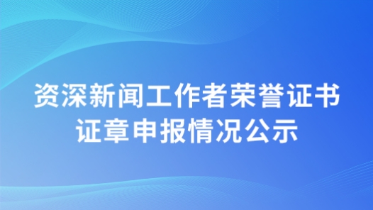 资深新闻工作者荣誉证书证章申报情况公�? title=