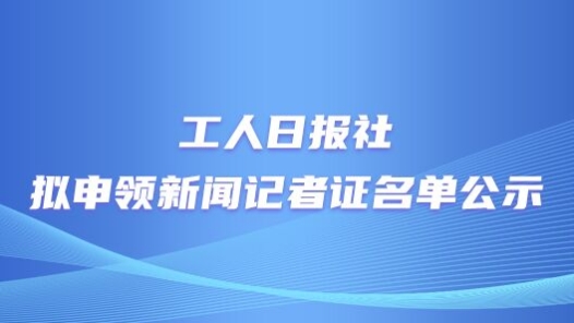 工人日报社拟申领新闻记者证名单公示