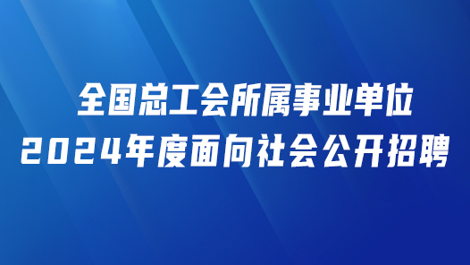 全国总工会所属事业单?024年度面向社会公开招聘工作人员公告