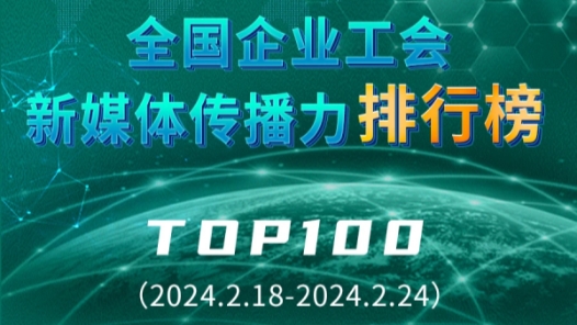 全国企业工会新媒体传播力排行榜TOP100（2024.2.18—2024.2.24）