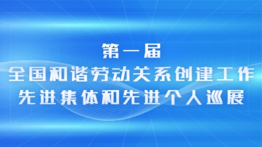 第一届全国和谐劳动关系创建工作先进集体和先进个人巡展