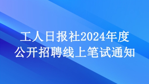 工人日报?024年度公开招聘线上笔试通知